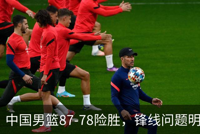中国男篮87-78险胜，锋线问题明显，四球员状态不佳，廖三宁是最大功臣