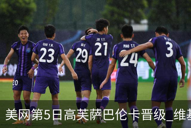 美网第5日高芙萨巴伦卡晋级 维基奇将再战郑钦文